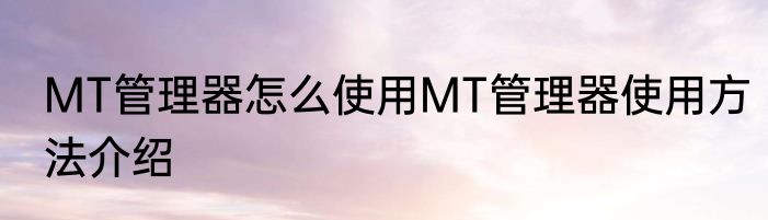 MT管理器怎么使用MT管理器使用方法介绍