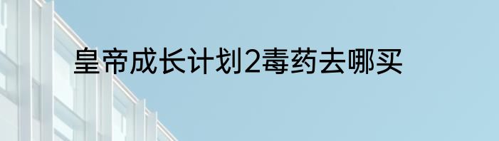 皇帝成长计划2毒药去哪买