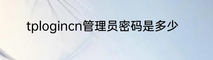 tplogincn管理员密码是多少