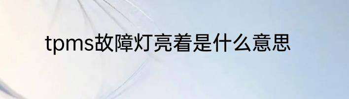 tpms故障灯亮着是什么意思