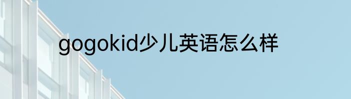 gogokid少儿英语怎么样