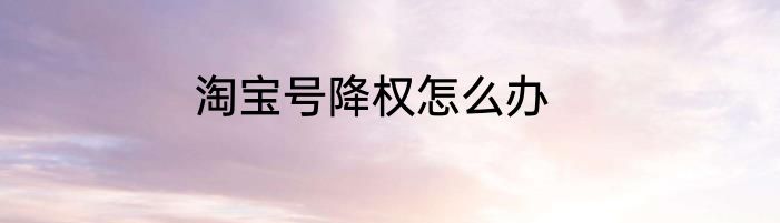 淘宝号降权怎么办