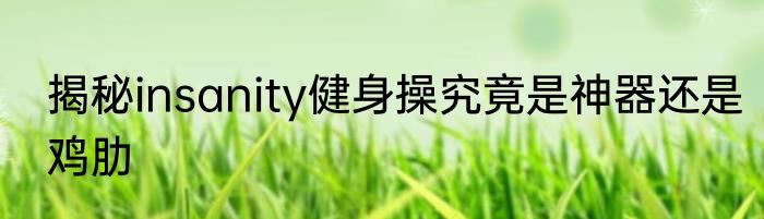 揭秘insanity健身操究竟是神器还是鸡肋