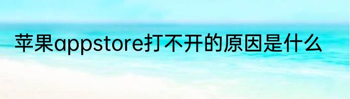 苹果appstore打不开的原因是什么