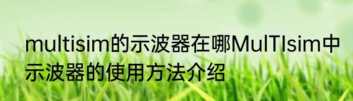 multisim的示波器在哪MulTIsim中示波器的使用方法介绍
