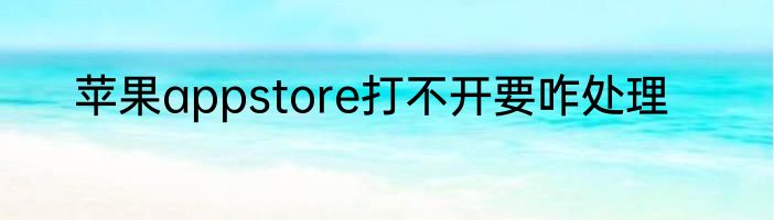 苹果appstore打不开要咋处理