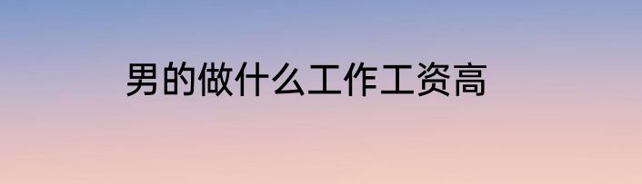 男的做什么工作工资高
