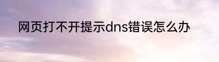 网页打不开提示dns错误怎么办