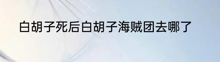 白胡子死后白胡子海贼团去哪了