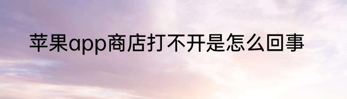 苹果app商店打不开是怎么回事