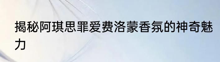 揭秘阿琪思罪爱费洛蒙香氛的神奇魅力