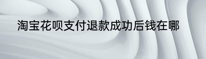 淘宝花呗支付退款成功后钱在哪