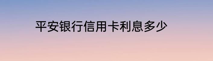 平安银行信用卡利息多少