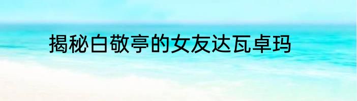 揭秘白敬亭的女友达瓦卓玛