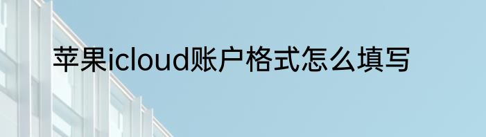 苹果icloud账户格式怎么填写