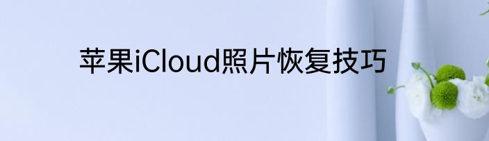 苹果iCloud照片恢复技巧