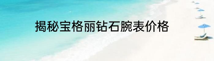 揭秘宝格丽钻石腕表价格