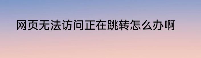 网页无法访问正在跳转怎么办啊
