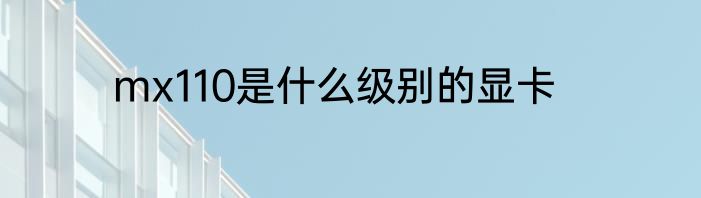 mx110是什么级别的显卡