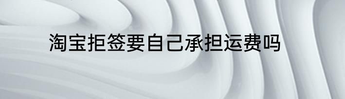 淘宝拒签要自己承担运费吗