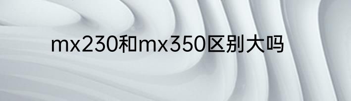 mx230和mx350区别大吗
