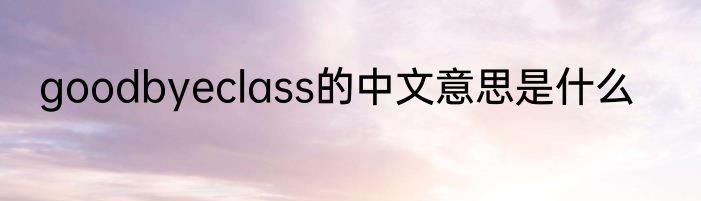 goodbyeclass的中文意思是什么
