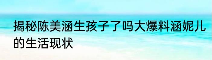 揭秘陈美涵生孩子了吗大爆料涵妮儿的生活现状