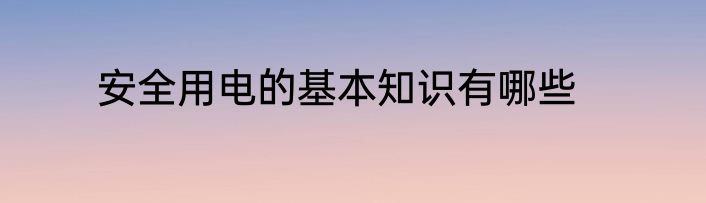 安全用电的基本知识有哪些
