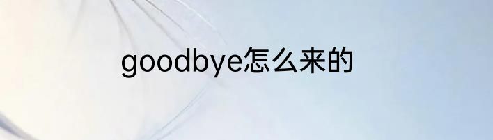 goodbye怎么来的