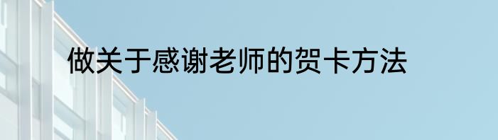 做关于感谢老师的贺卡方法