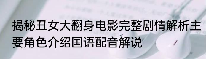 揭秘丑女大翻身电影完整剧情解析主要角色介绍国语配音解说
