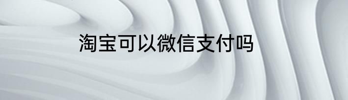 淘宝可以微信支付吗