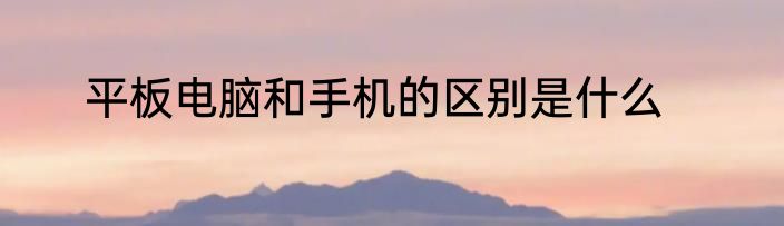 平板电脑和手机的区别是什么