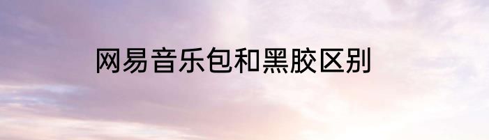 网易音乐包和黑胶区别