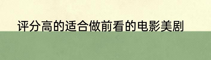 评分高的适合做前看的电影美剧