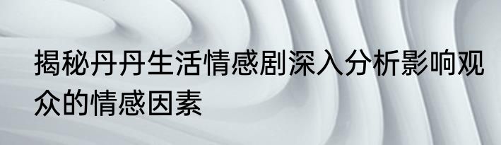 揭秘丹丹生活情感剧深入分析影响观众的情感因素