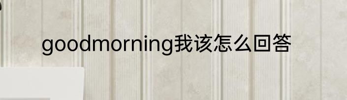 goodmorning我该怎么回答