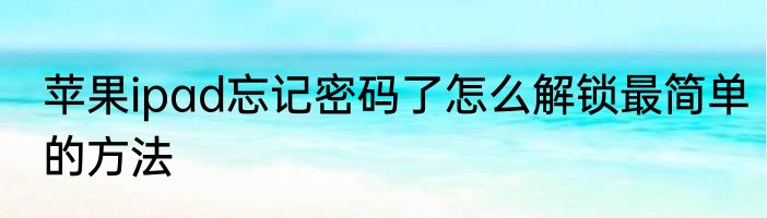 苹果ipad忘记密码了怎么解锁最简单的方法
