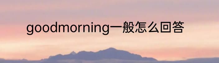 goodmorning一般怎么回答