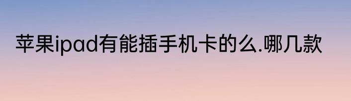 苹果ipad有能插手机卡的么.哪几款