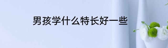 男孩学什么特长好一些