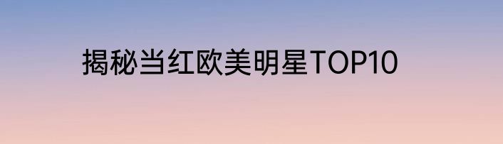 揭秘当红欧美明星TOP10
