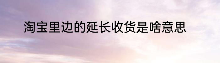 淘宝里边的延长收货是啥意思