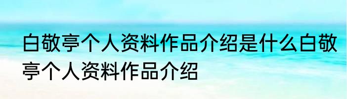 白敬亭个人资料作品介绍是什么白敬亭个人资料作品介绍