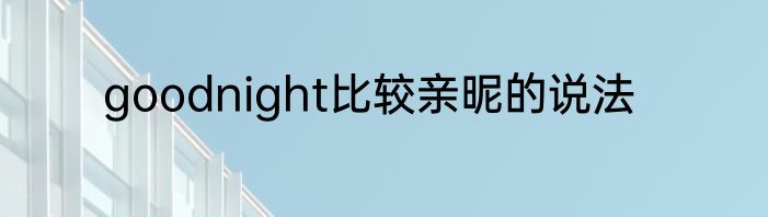 goodnight比较亲昵的说法