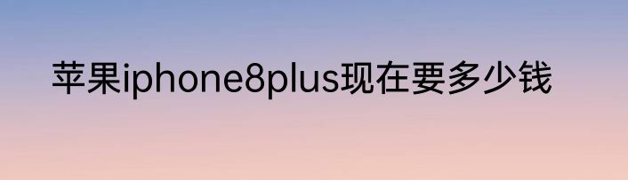 苹果iphone8plus现在要多少钱