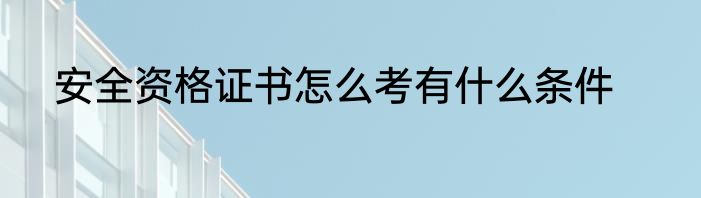 安全资格证书怎么考有什么条件