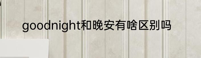 goodnight和晚安有啥区别吗