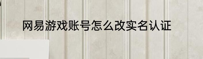 网易游戏账号怎么改实名认证