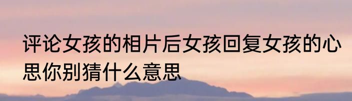 评论女孩的相片后女孩回复女孩的心思你别猜什么意思